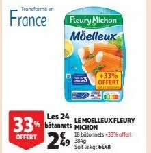 transformé en  france fleury michon  moelleux  n  les 24  33% batonnets michon 249  offert  le moelleux fleury  18 bâtonnets +33% offert 384g soit le kg: 6€48  +33% offert  34 by 