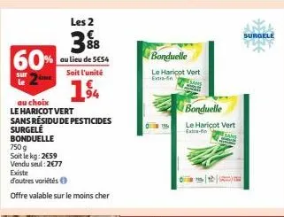 60%  les 2  3%8  88  au lieu de 5€54  soit l'unité  194  au choix  le haricot vert  sans résidu de pesticides surgelé  bonduelle  750 g  soit le kg: 2€59 vendu seul: 2€77 existe  d'autres variétés  of