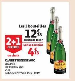 Les 3 bouteilles  1238  au lieu de 18€57  Soit la bouteille  413  2+1  OFFERTE  au choix  CLAIRETTE DE DIE AOC  Jaillance Tradition ou Brut  75 d  La bouteille vendue seule: 6€19 