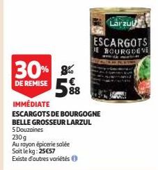 30% 8% DE REMISE 5%8  88  IMMÉDIATE ESCARGOTS DE BOURGOGNE BELLE GROSSEUR LARZUL  5 Douzaines  230g  Au rayon épicerie salée  Soit le kg: 25€57  Existe d'autres variétés  انة الها  ESCARGOTS JE BOURGD