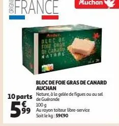 france  bloc de fore chan ge cararu nature  bloc de foie gras de canard auchan  10 parts nature, à la gelée de figues ou au sel  de guérande 100g  599 au flere service  soit le kg: 59€90  