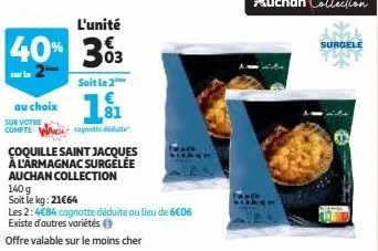 l'unité  40% 303  sur le  au choix sur votre compte  soit le 2  €  11  cognotte dilte  coquille saint jacques à l'armagnac surgelée auchan collection  140 g soit le kg: 21€64  les 2:4€84 cognotte dédu