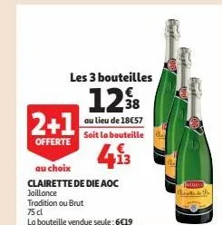 les 3 bouteilles  1298  au lieu de 18€57 soit la bouteille  413  2+1  offerte  au choix  clairette de die aoc jaillance  tradition ou brut  75 cl  la bouteille vendue seule: 6€19  fast f  fest 1007  f