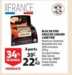 labeyrie  8 parts 300g  france  bloc de foie  gras de canard labeyrie  nature ou sauternes barquette avec lyre 30% morceaux  au rayon traiteur libre-service  € soit le kg:74€77  existe d'autres  varié