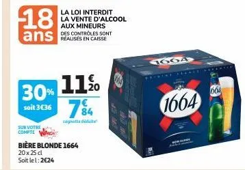 18  ans  sur votre  compte wa  11 %  30% soit 3€36 74  cagnotte didate  bière blonde 1664 20x25 dl soit le l: 2€24  la loi interdit la vente d'alcool aux mineurs des controles sont  1664  feanerid  16