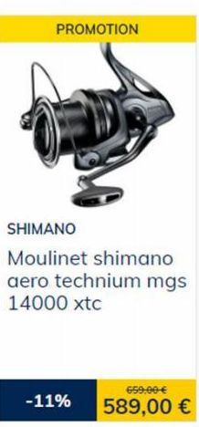 PROMOTION  -11%  SHIMANO Moulinet shimano aero technium mgs 14000 xtc  659:00-€  589,00 € 