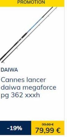 PROMOTION  DAIWA  Cannes lancer daiwa megaforce pg 362 xxxh  -19%  99,00 €  79,99 € 