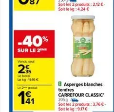 -40%  sur le 2  vendu sel  2  le bocal lekg: 1146 €  le 2 produt  191  b asperges blanches tendres carrefour classic 205g  soit les 2 produits: 3,76 € - soit le kg: 9,17 € 