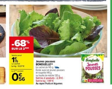 -68%  SUR LE 2 ME  Vondu seul  19  Le sachet  Le kg: 12.07 € Le 2 produ  056  Jeunes pousses BONDUELLE  Le sachet de 145 g Existe aussi en jeunes pousses et roquette 145 g ou feuille de mache 120 g. S