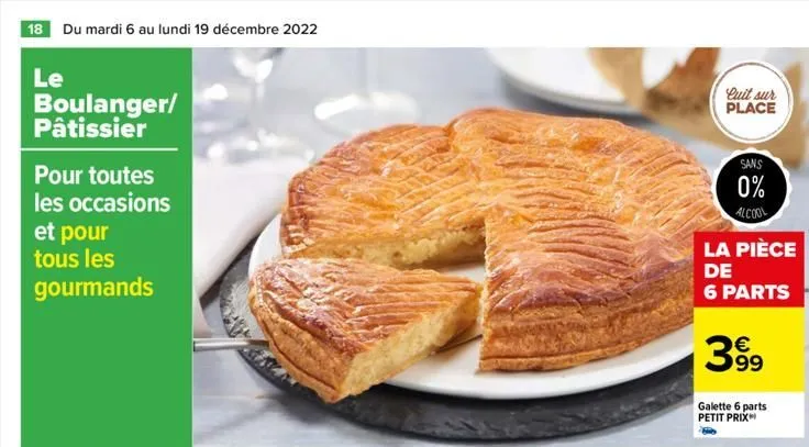 18 du mardi 6 au lundi 19 décembre 2022  le  boulanger/ pâtissier  pour toutes les occasions  et pour tous les  gourmands  quit sur place  sans 0%  alcool  la pièce de 6 parts  399  galette 6 parts pe