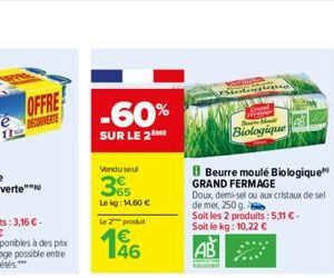 OFFRE  -60%  SUR LE 2 ME  Vendu seul  365  Le kg: 14,60 €  le 2 produ  146  FERN  Biologique  Beurre moulé Biologique GRAND FERMAGE  Doux, demi-sel ou aux cristaux de sel  de mer, 250 g.  Soit les 2 p