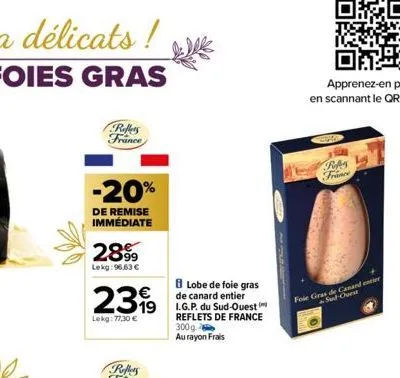 reffers france  -20%  de remise immédiate  2899  lekg: 96,63 €  8 lobe de foie gras  de canard entier  19 i.g.p. du sud-ouest  reflets de france 300g au rayon frais  2399  lekg: 77.30€  refers france 