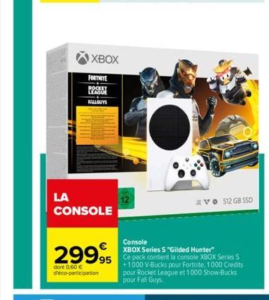 XBOX  FORTNITE  LEAGUE FALL GUYS  LA CONSOLE  29995  dont 0,60 € d'éco-participation  V 512 GB SSD  Console  XBOX Series S "Gilded Hunter" Ce pack contient la console XBOX Series S +1000 V-Bucks pour 