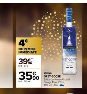 4€  DE REMISE IMMÉDIATE  39%  Le L:57€  35%  Le L:5129€  GREY GOOSE  VODKA  Vodka  GREY GOOSE Edition Lumineuse Original Orange, Poire, Citron, 40% vol, 70 cl 