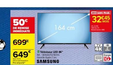 50€  DE REMISE IMMÉDIATE  699€  649€  dont 12 € déco-participation Prix emporte  164 cm  Téléviseur LED 4K* Re: UE65AL7025KXXC Garantie légale 2 ond  SAMSUNG  20X SANS FRAIS  32€45  20:32.45€ C  M  20