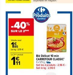 -40%  SUR LE 2  Vendu soul  Le kg: 3,70 €  Le 2 produ  191  Ke Produits  Carrefour  BLE  Blé Délicat 10 min CARREFOUR CLASSIC 4x125g  Soit les 2 produits: 2,96 € - Soit le kg: 2,96 € 