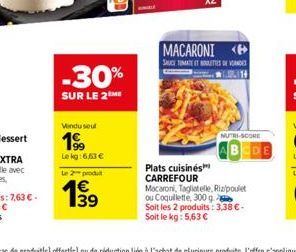 -30%  SUR LE 2 ME  Vendu soul  19⁹9  Lekg:6,63 €  Le 2 produt  139  €  MACARONI  SAUCE TOMATET ETTES DE VANES  Plats cuisinés CARREFOUR Macaroni, Tagliatelle, Rizpoulet ou Coquillette, 300 g. Soit les