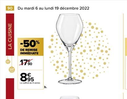 90 Du mardi 6 au lundi 19 décembre 2022  LA CUISINE  -50%  DE REMISE IMMÉDIATE  17%  895  €  Le coffret de 4 vers  b.  