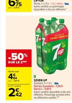 75  LeL:075€  -50%  SUR LE 2  Vendu soul  44  LeL: 081€  Le 2 produt  42  WHALN  FORMAT FAMILIA  7Up  up  8  SEVEN UP Standard, 4x1.5 L  Soit les 2 produits: 7,26 €. Soit le L: 0,61 €  Autres variétés