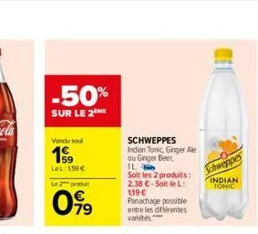 -50%  sur le 2 me  vendu soul  1999  lel:159€  le 2 produt  019  schweppes indian tonic, ginger ale ou ginger beer,  1l  soit les 2 produits: 2,38 € - soit le l: 1,19 €  panachage possible entre les d