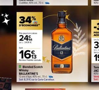 34%  D'ÉCONOMIES  Prix payé en caisse  24€  LeL:34.91 €  Sot  1693  Remise Fidelito deduto  B Blended Scotch Whisky BALLANTINE'S  12 ans d'age, 40% vol, 70 d. Soit 8,31 € sur la Carte Carrefour.  Ball
