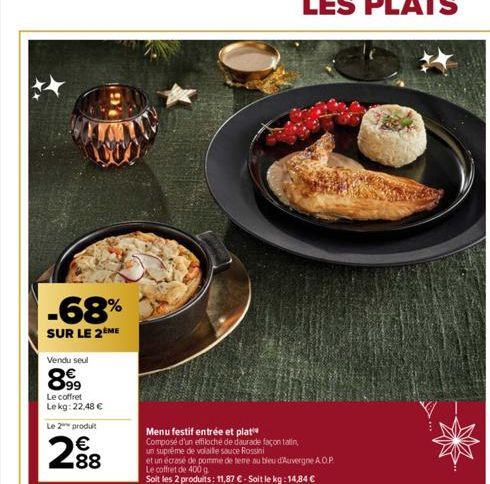 -68%  SUR LE 2 ME  Vendu seul  899  Le coffret Lekg: 22,48 €  Le 2 produit  288  Menu festif entrée et plat Composé d'un effiloché de daurade façon tatin,  un suprême de volaille sauce Rossini  et un 