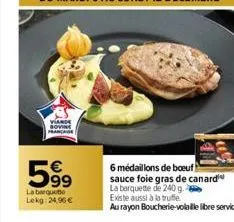 viande française  599  €  la barquet  lekg: 24,96 €  6 médaillons de boeuf sauce foie gras de canard  la barquette de 240 g. existe aussi à la truffe  au rayon boucherie-volaille libre service 
