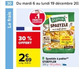 30 Du mardi 6 au lundi 19 décembre 2022  Le frais  VIGNETTE STOEFFLER SPAETZLE au aufs frais  30% OFFERT  26⁹  Le kg: 6.90 €  30%  OFFERT  -  A POČLED  Spaetzle à poëler STOEFFLER 300 g 90 gofferts  