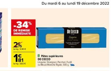 -34%  DE REMISE IMMEDIATE  2%  Le kg: 5,50 €  19₁1  Le kg: 3,62 €  Du mardi 6 au lundi 19 décembre 2022  Pátes supérieures DE CECCO  Linguine, Strangozzi, Paccheri, Fusill ou Mezze Maniche Rigate, 500