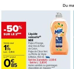 -50%  SUR LE 2 ME  Vondu soul  1%  LeL: 3,78 €  Le 2 produ  €  05  Liquide vaisselle MIR  Pulpe d'Orange,  Aloe Vera & Fleur de Coton,  Pupe de Citron Vert  ou Peche de Vigne  & Melon, 450 ml. Soit le