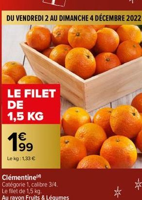 DU VENDREDI 2 AU DIMANCHE 4 DÉCEMBRE 2022  LE FILET  DE  1,5 KG  € 199  Le kg: 1,33 €  Clémentine Catégorie 1, calibre 3/4.  Le filet de 1,5 kg. Au rayon Fruits & Légumes 