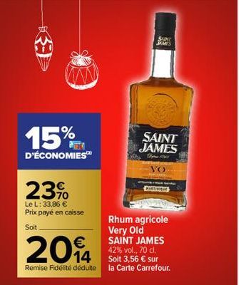 SHIR  15%  D'ÉCONOMIES  23,90  €  Le L: 33,86 € Prix payé en caisse  Soit  14  2014  Remise Fidélité déduite la Carte Carrefour.  SAINT JAMES  SAINT JAMES  Sm  VO  Rhum agricole Very Old SAINT JAMES 4