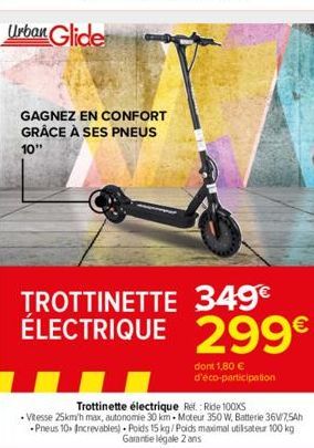 GAGNEZ EN CONFORT GRÂCE À SES PNEUS  10"  TROTTINETTE 349€ ÉLECTRIQUE 299€  dont 1,80 € d'éco-participation  Trottinette électrique Ref.: Ride 100XS  .Vitesse 25km/h max, autonomie 30 km-Moteur 350 W,