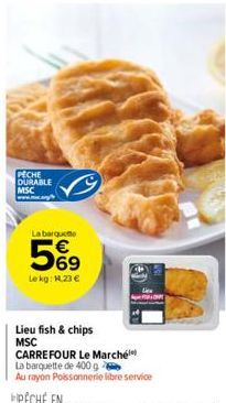 PECHE DURABLE MSC  La barquette  5%9  Lekg: 14,23 €  Lieu fish & chips MSC  CARREFOUR Le Marché  La barquette de 400 g  Au rayon Poissonnerie libre service 