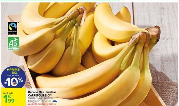 FAIRTRADE  AB  AGRICULTURE BIRARBIAMS  PRIME BIO tous les jours  -10%  Les 5 fruits  199  Banane Max Havelaar CARREFOUR BIO Variété Cavendish Catégorie 2. Les 5 fruits. Aurayon Fruits et légumes  Julk