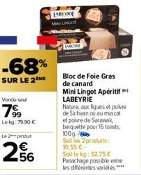 -68%  SUR LE 2ME  Vendu seul  79⁹⁹9  Lekg: 79,90 €  Le 2 produt  256  LABEYRIE MINI LINGOT  MORE  Bloc de Foie Gras de canard Mini Lingot Apéritif LABEYRIE Nature, aux figues et poivre de Sichuan ou a