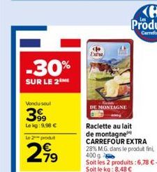 Vondu soul  399  Le kg: 9.98 €  -30%  SUR LE 2 ME  Le 2 produ  2,99  DE MONTAGNE  Raclette au lait de montagne CARREFOUR EXTRA 28% M.G. dans le produit fini, 400g  Soit les 2 produits:6,78 € - Soit le