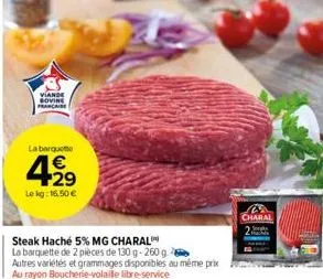 viande sovine francaise  la barquette  4.2⁹  €  lekg: 16.50 €  steak haché 5% mg charal  la barquette de 2 pièces de 130 g-260 g  autres variétés et grammages disponibles au même prix  au rayon bouche