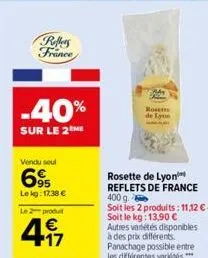 reffers france  -40%  sur le 2eme  vendu seul  695  le kg: 17,38 €  le 2 produ  4.17  €  rosette de lyon  rosette de lyon  reflets de france  400 g.  soit les 2 produits: 11,12€-soit le kg: 13,90 € au