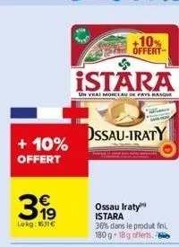 + 10% offert  399  €  lokg: 1631€  istara  un vrai morceau de pays basque  +10% offert  ossau-iraty  ossau iraty istara 36% dans le produit fini 180 g 18 g offerts.  