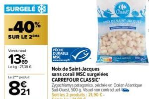 SURGELÉ  -40%  SUR LE 2 ME  Vendu seul  13%9  Lekg: 27,38 €  Le 2 produ  821  PECHE DURABLE MSC  Noix de Saint-Jacques sans corail MSC surgelées  CARREFOUR CLASSIC  Zygochlamys patagonica, péchée en O