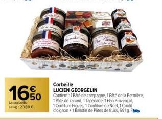 16.50  La corbeille Lekg: 23,88 €  Corbeille  LUCIEN GEORGELIN  Contient: 1 Pâté de campagne, 1 Pité de la Fermière, 1 Paté de canard, 1 Tapenade, 1 Flan Provençal,  1 Confiture Figues, 1 Confiture de