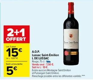 2+1  OFFERT  Les 3 pour  15€  LeL:6,67 €  Sot La boutelle  5€  A.O.P.  Lussac Saint-Émilion  L DE LUSSAC  Rouge, 75 cl  Vendu seul: 7,50 €.  Soit le L: 10 €.  Existe aussi en Montagne Saint Emilion et