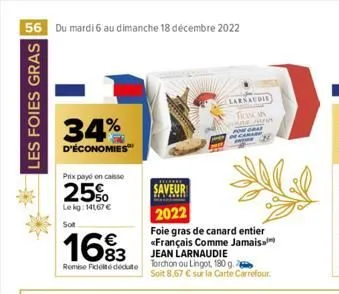 56 du mardi 6 au dimanche 18 décembre 2022  les foies gras  34%  d'économies  prix payé en caisse  25%  le kg: 141,67 € sot  €  1693  remise fidelté dédute  saveur  2022  foie gras de canard entier «f