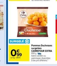 extra  surgelé  duchesse  099  €  le kg: 165 €  pommes duchesses surgelées carrefour extra 600g autres variétés ou  grammages disponibles à des prix différents. 