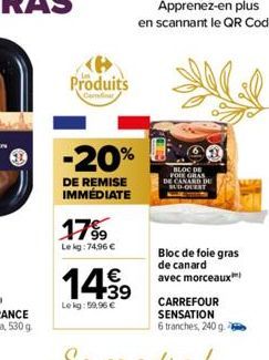 Produits  -20%  DE REMISE IMMÉDIATE  17%  Le kg: 74,96 €  14.99  €  Le kg: 59,96 €  BLOC DE FOIE GRAS CANARD DE SUD-OUENT  Bloc de foie gras de canard avec morceaux 