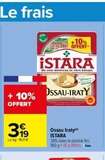 le frais  + 10% offert  €  319  lekg: 16.11€  63  istara  un vrai morceau de pays basque  +10% offert  ossau-iraty  ossau iraty istara  36% dans le produit fini, 180 g 18 g offerts. 2 