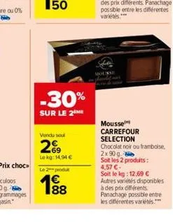 50  -30%  sur le 2 me  vendu sout  269  lekg: 14,94 €  le 2 produ  €  mousse  mousse carrefour selection chocolat noir ou framboise, 2x90 g  soit les 2 produits: 4,57 €- soit le kg: 12,69 € autres var