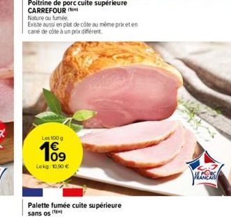 Nature ou fumée.  Existe aussi en plat de côte au même prix et en carré de côte à un prix différent.  Les 100 g  109  Lekg: 10,90 €  Palette fumée cuite supérieure sans os  VERS 