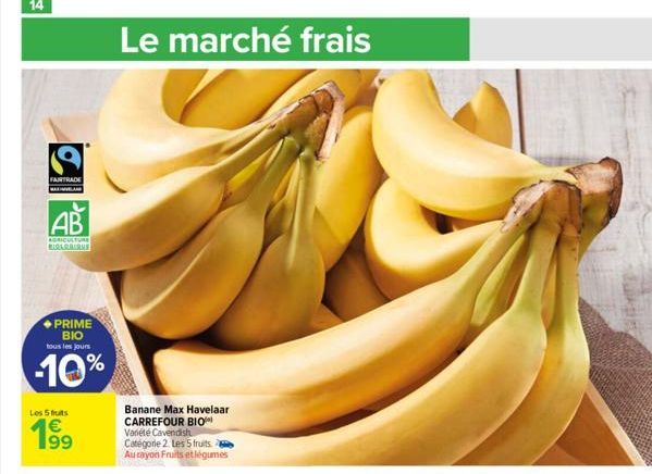 FAIRTRADE  AB  AGRICULTURE BIRARBIAMS  PRIME BIO tous les jours  -10%  Les 5 fruits  199  Le marché frais  Banane Max Havelaar CARREFOUR BIO Variété Cavendish Catégorie 2. Les 5 fruits. Aurayon Fruits